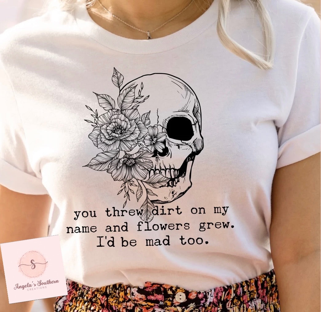 You threw dirt on my name and flowers grew I’d be mad too.